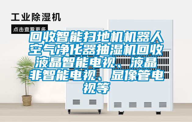 回收智能掃地機機器人空氣凈化器抽濕機回收液晶智能電視、液晶非智能電視、顯像管電視等