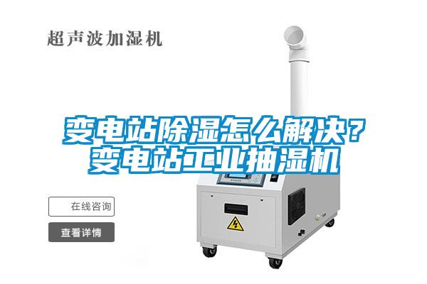 變電站除濕怎么解決？變電站工業抽濕機