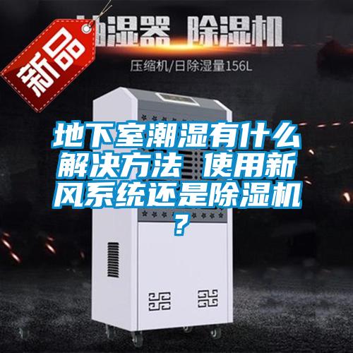 地下室潮濕有什么解決方法 使用新風系統(tǒng)還是除濕機？