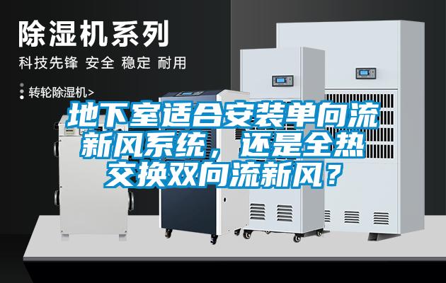 地下室適合安裝單向流新風(fēng)系統(tǒng)，還是全熱交換雙向流新風(fēng)？