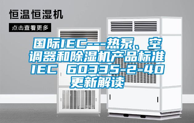 國際IEC---熱泵、空調(diào)器和除濕機(jī)產(chǎn)品標(biāo)準(zhǔn)IEC 60335-2-40更新解讀