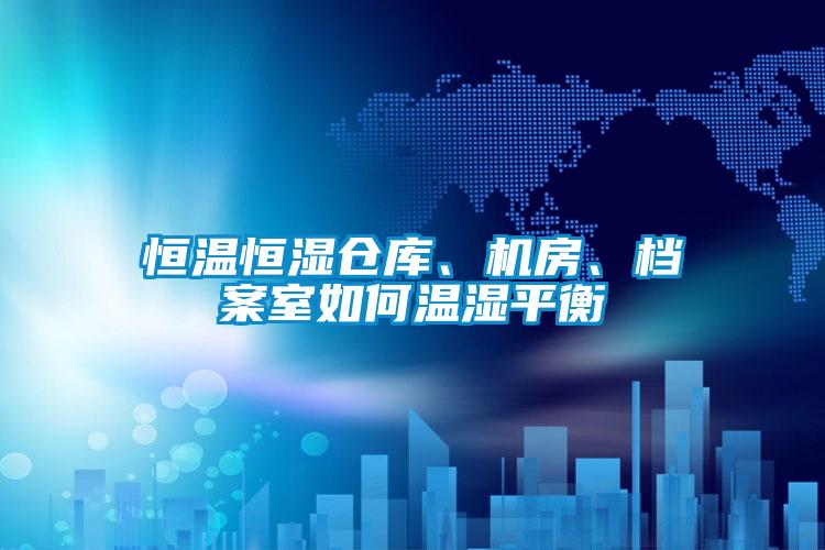 恒溫恒濕倉(cāng)庫(kù)、機(jī)房、檔案室如何溫濕平衡