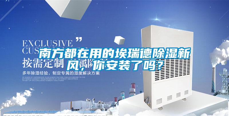 南方都在用的埃瑞德除濕新風(fēng)，你安裝了嗎？
