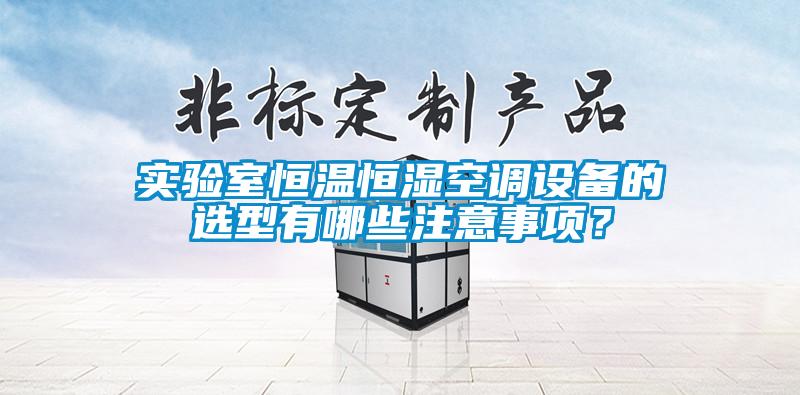 實驗室恒溫恒濕空調設備的選型有哪些注意事項？