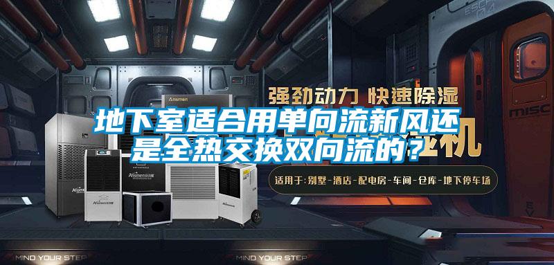 地下室適合用單向流新風還是全熱交換雙向流的？