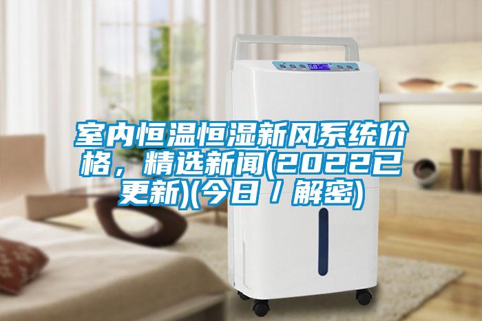 室內(nèi)恒溫恒濕新風(fēng)系統(tǒng)價(jià)格，精選新聞(2022已更新)(今日／解密)