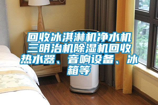 回收冰淇淋機(jī)凈水機(jī)三明治機(jī)除濕機(jī)回收熱水器、音響設(shè)備、冰箱等