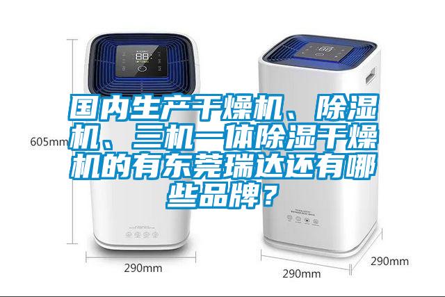 國內(nèi)生產(chǎn)干燥機(jī)、除濕機(jī)、三機(jī)一體除濕干燥機(jī)的有東莞瑞達(dá)還有哪些品牌？