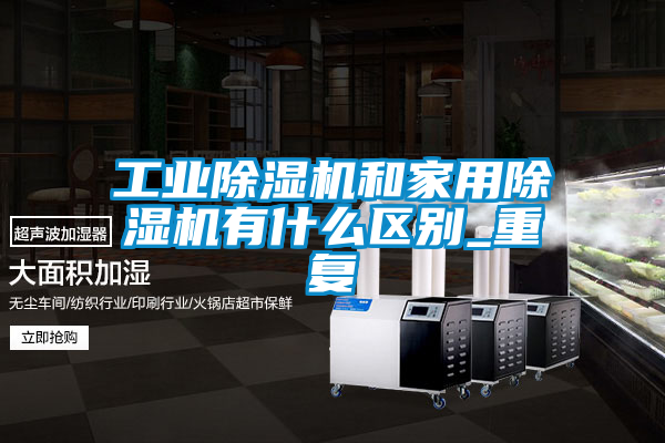 工業除濕機和家用除濕機有什么區別_重復