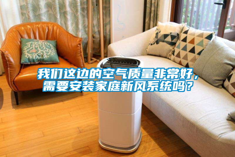 我們這邊的空氣質(zhì)量非常好，需要安裝家庭新風(fēng)系統(tǒng)嗎？