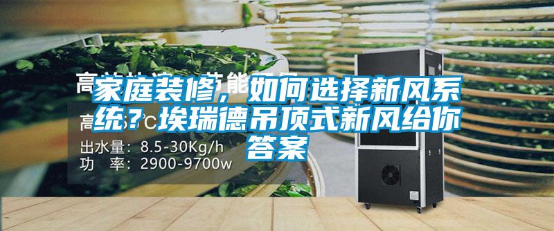 家庭裝修，如何選擇新風系統(tǒng)？埃瑞德吊頂式新風給你答案