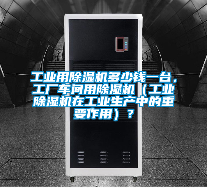工業用除濕機多少錢一臺，工廠車間用除濕機（工業除濕機在工業生產中的重要作用）？