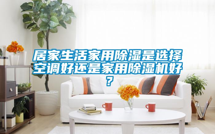 居家生活家用除濕是選擇空調好還是家用除濕機好？