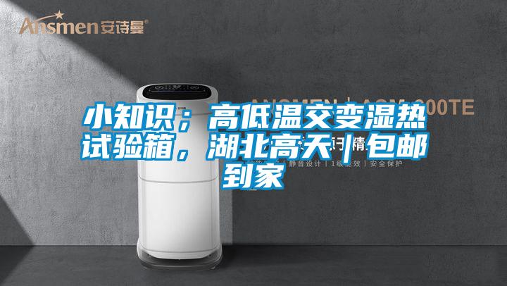 小知識；高低溫交變濕熱試驗箱，湖北高天｜包郵到家