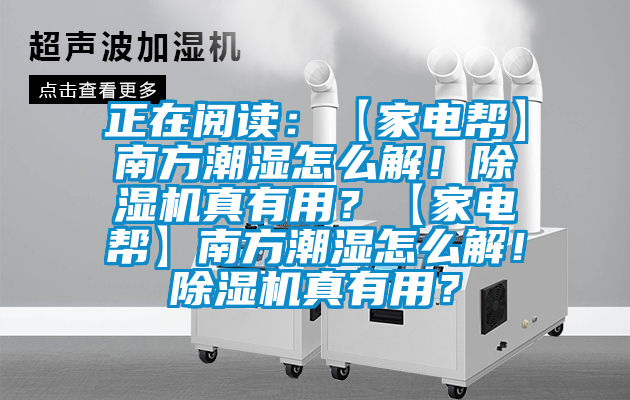 正在閱讀：【家電幫】南方潮濕怎么解！除濕機真有用？【家電幫】南方潮濕怎么解！除濕機真有用？