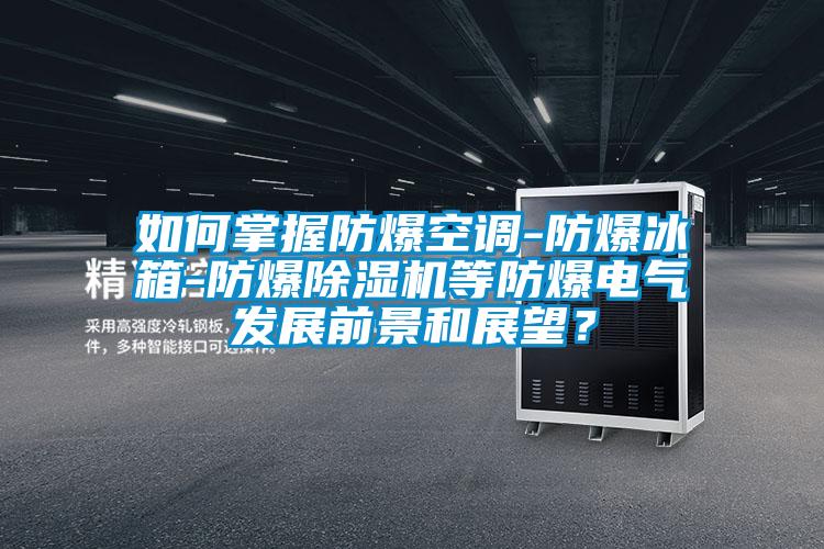 如何掌握防爆空調-防爆冰箱-防爆除濕機等防爆電氣發展前景和展望？