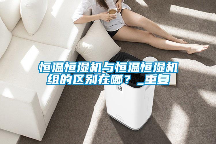 恒溫恒濕機與恒溫恒濕機組的區(qū)別在哪？_重復(fù)