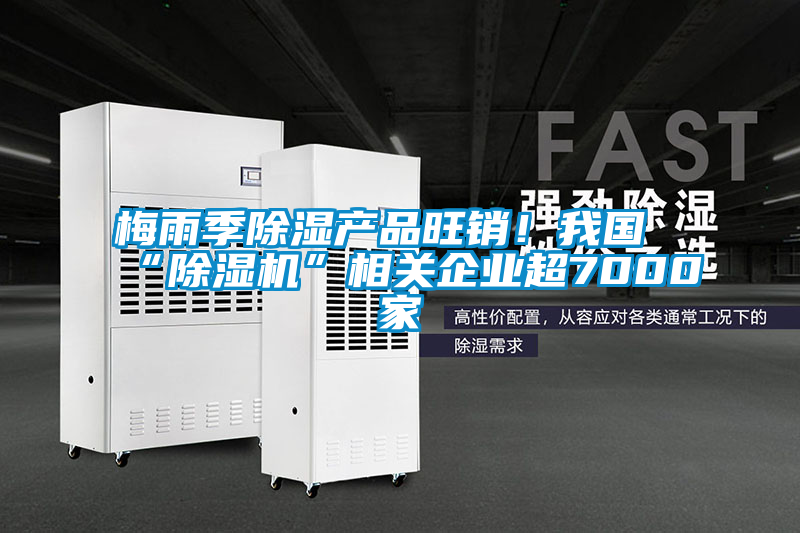 梅雨季除濕產(chǎn)品旺銷！我國“除濕機(jī)”相關(guān)企業(yè)超7000家
