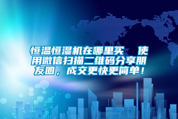 恒溫恒濕機在哪里買  使用微信掃描二維碼分享朋友圈，成交更快更簡單！