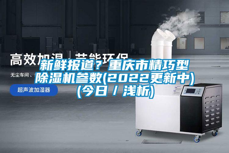 新鮮報道？重慶市精巧型除濕機參數(2022更新中)(今日／淺析)