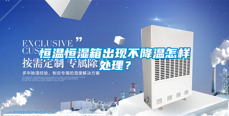 恒溫恒濕箱出現不降溫怎樣處理？