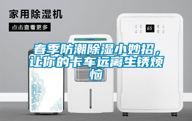 春季防潮除濕小妙招，讓你的卡車遠離生銹煩惱