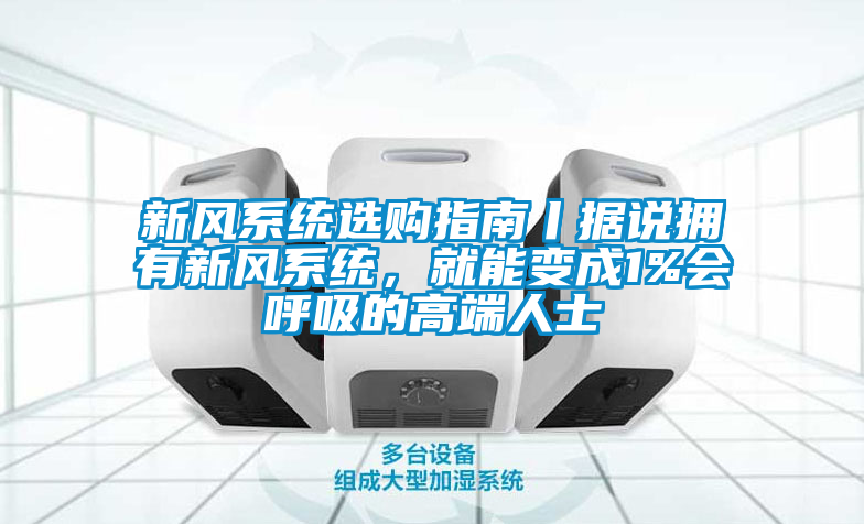 新風(fēng)系統(tǒng)選購(gòu)指南丨據(jù)說(shuō)擁有新風(fēng)系統(tǒng)，就能變成1%會(huì)呼吸的高端人士