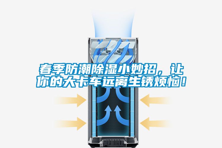 春季防潮除濕小妙招，讓你的大卡車遠離生銹煩惱！