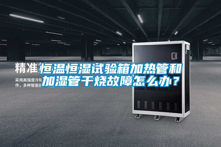 恒溫恒濕試驗箱加熱管和加濕管干燒故障怎么辦？