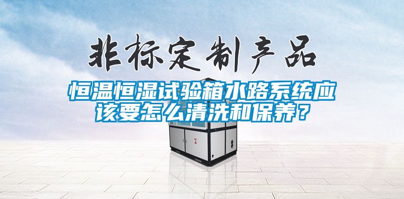 恒溫恒濕試驗箱水路系統應該要怎么清洗和保養？