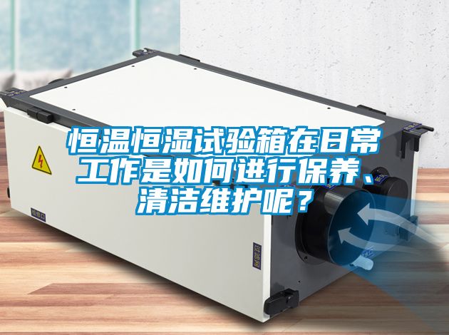 恒溫恒濕試驗箱在日常工作是如何進(jìn)行保養(yǎng)、清潔維護(hù)呢？