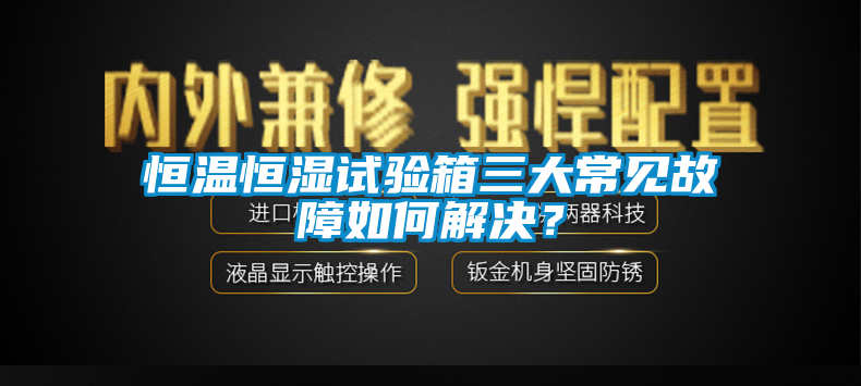 恒溫恒濕試驗箱三大常見故障如何解決？