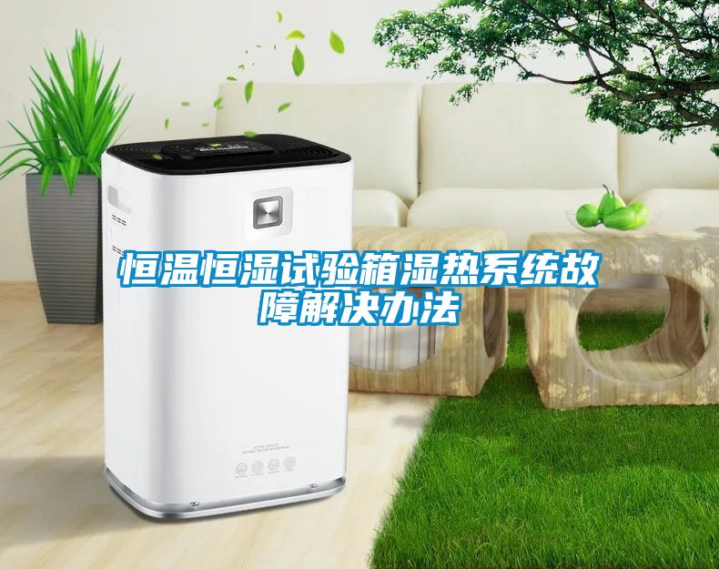 恒溫恒濕試驗箱濕熱系統故障解決辦法