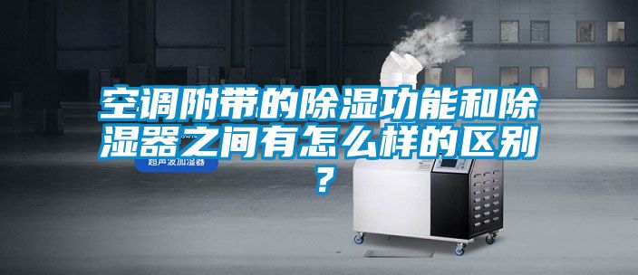 空調附帶的除濕功能和除濕器之間有怎么樣的區別？