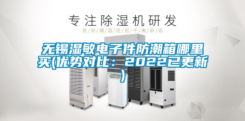 無錫濕敏電子件防潮箱哪里買(優勢對比：2022已更新)