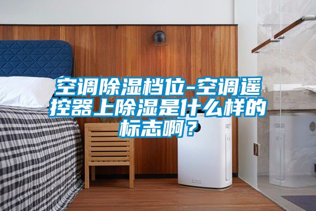 空調(diào)除濕檔位-空調(diào)遙控器上除濕是什么樣的標(biāo)志啊？