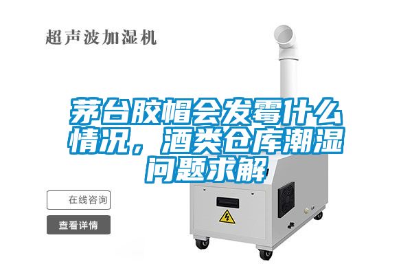 茅臺膠帽會發(fā)霉什么情況，酒類倉庫潮濕問題求解