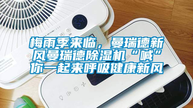 梅雨季來臨，曼瑞德新風(fēng)曼瑞德除濕機(jī)“喊”你一起來呼吸健康新風(fēng)