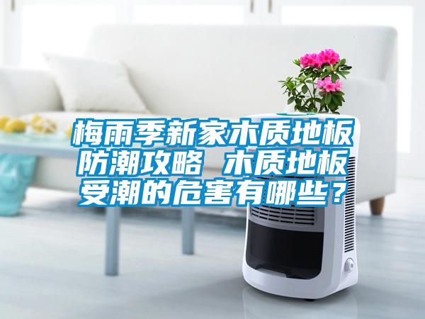 梅雨季新家木質地板防潮攻略 木質地板受潮的危害有哪些？