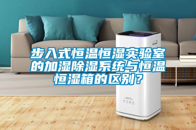 步入式恒溫恒濕實驗室的加濕除濕系統與恒溫恒濕箱的區別？