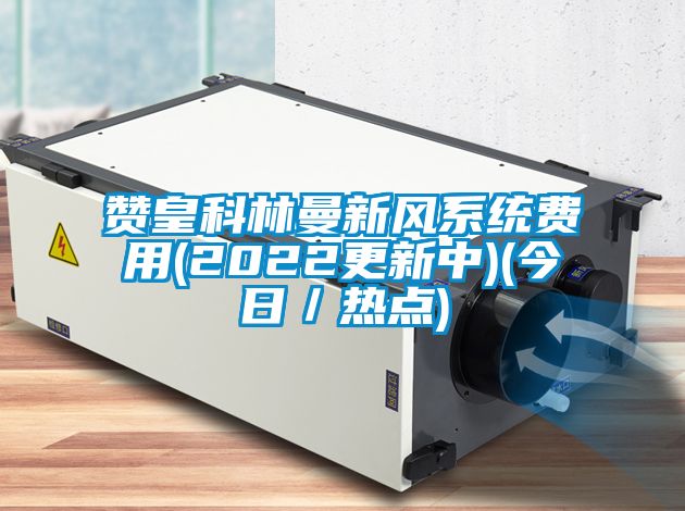 贊皇科林曼新風系統費用(2022更新中)(今日／熱點)