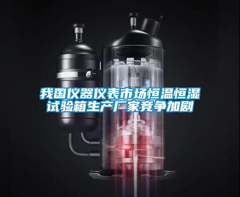 我國儀器儀表市場恒溫恒濕試驗(yàn)箱生產(chǎn)廠家競爭加劇