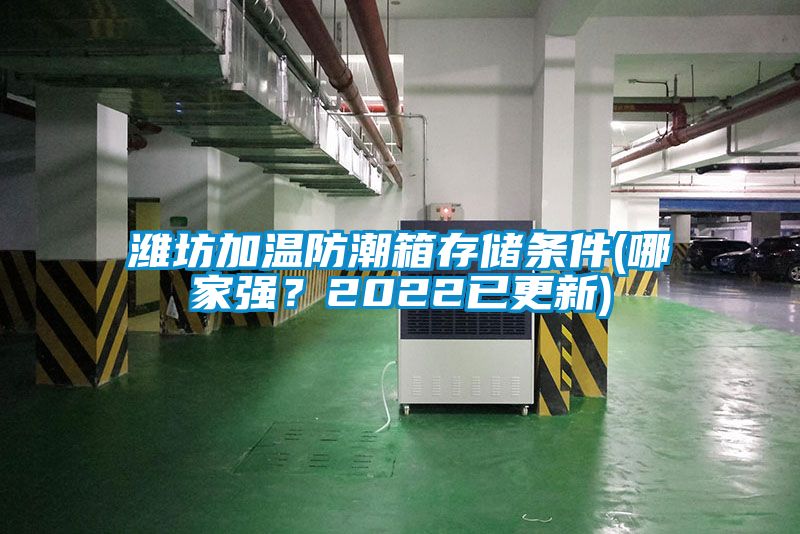 濰坊加溫防潮箱存儲(chǔ)條件(哪家強(qiáng)？2022已更新)