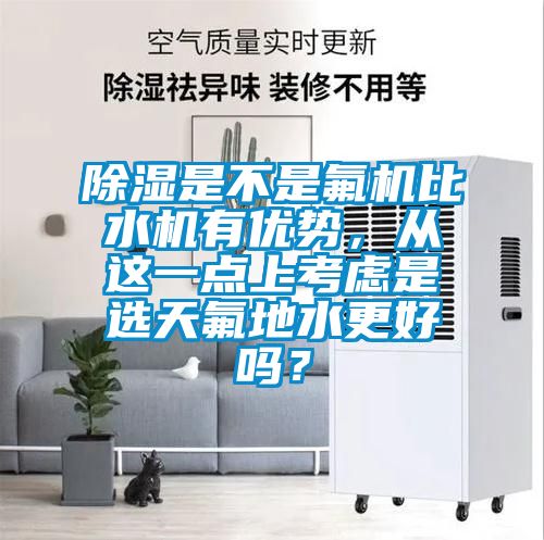 除濕是不是氟機比水機有優(yōu)勢，從這一點上考慮是選天氟地水更好嗎？