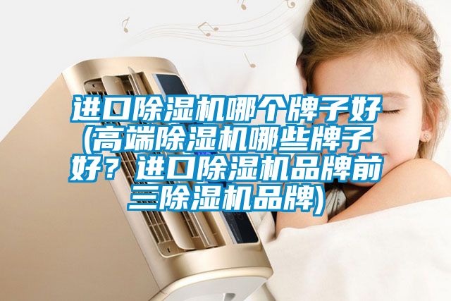 進(jìn)口除濕機(jī)哪個(gè)牌子好(高端除濕機(jī)哪些牌子好？進(jìn)口除濕機(jī)品牌前三除濕機(jī)品牌)