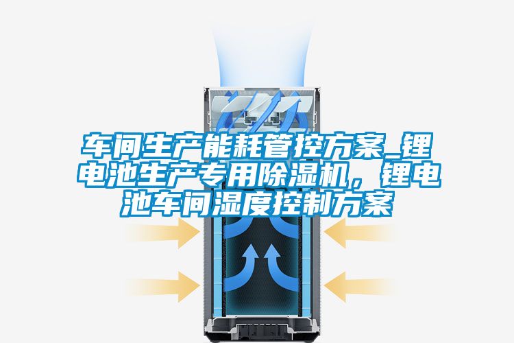 車間生產能耗管控方案_鋰電池生產專用除濕機,鋰電池車間濕度控制方案