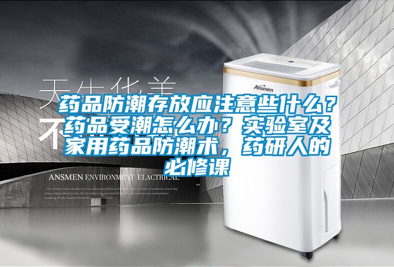 藥品防潮存放應注意些什么？藥品受潮怎么辦？實驗室及家用藥品防潮術，藥研人的必修課