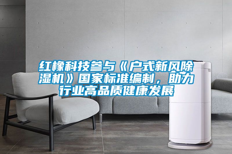 紅橡科技參與《戶式新風除濕機》國家標準編制，助力行業(yè)高品質(zhì)健康發(fā)展