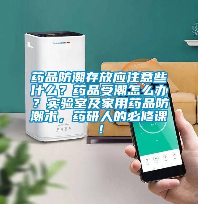 藥品防潮存放應(yīng)注意些什么？藥品受潮怎么辦？實(shí)驗(yàn)室及家用藥品防潮術(shù)，藥研人的必修課！