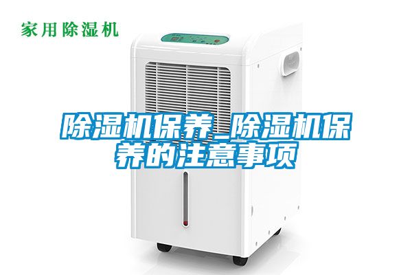 除濕機保養_除濕機保養的注意事項